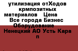 утилизация отХодов крмпозитных материалов › Цена ­ 100 - Все города Бизнес » Оборудование   . Ненецкий АО,Усть-Кара п.